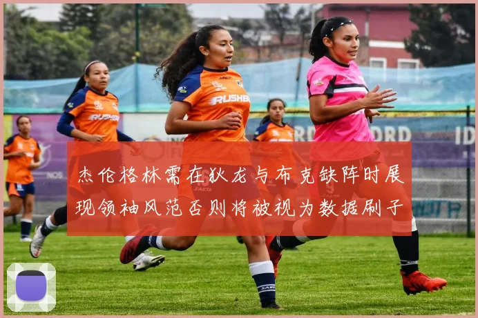 杰伦格林需在狄龙与布克缺阵时展现领袖风范否则将被视为数据刷子