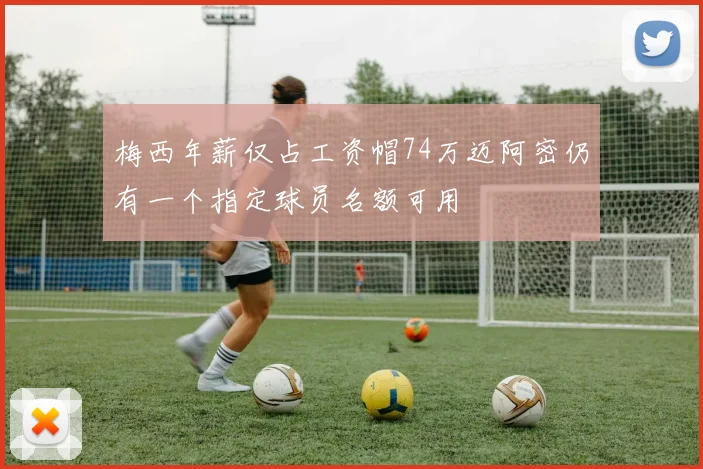 梅西年薪仅占工资帽74万迈阿密仍有一个指定球员名额可用
