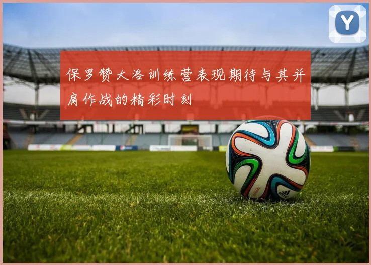 保罗赞大洛训练营表现期待与其并肩作战的精彩时刻
