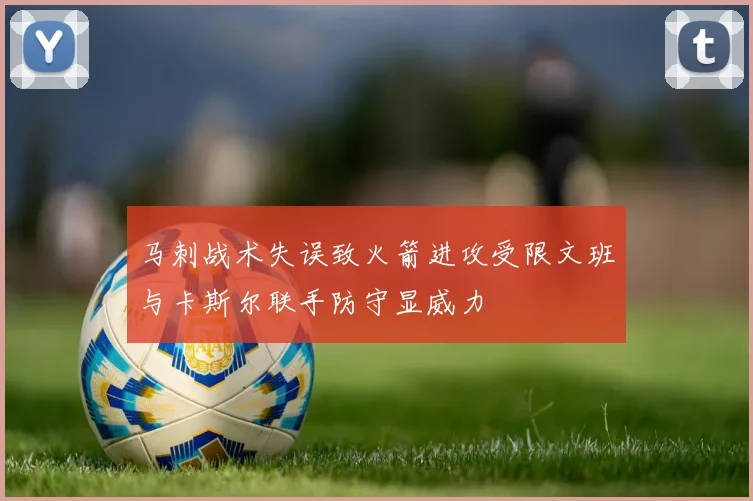 马刺战术失误致火箭进攻受限文班与卡斯尔联手防守显威力