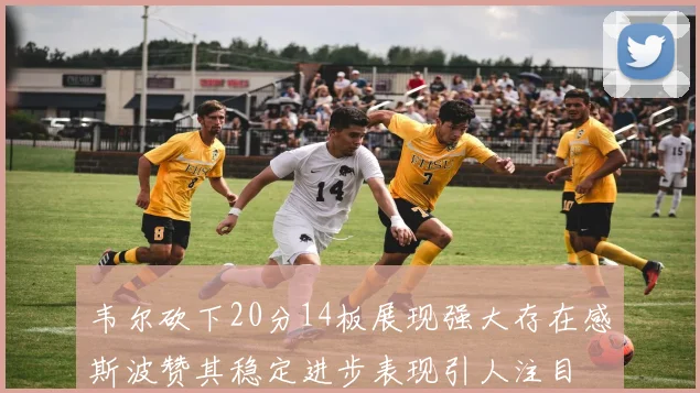 韦尔砍下20分14板展现强大存在感斯波赞其稳定进步表现引人注目