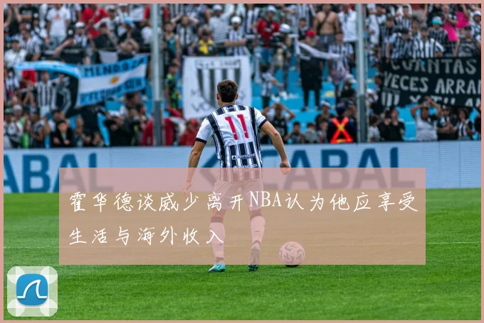 霍华德谈威少离开NBA认为他应享受生活与海外收入