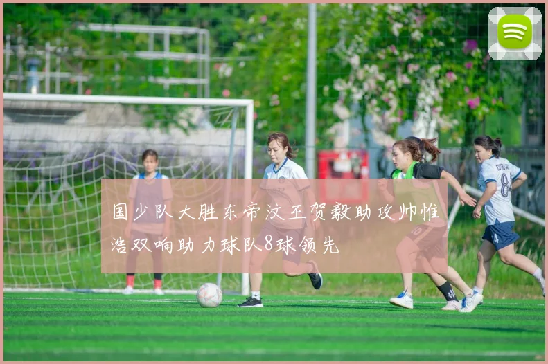 国少队大胜东帝汶王贺毅助攻帅惟浩双响助力球队8球领先
