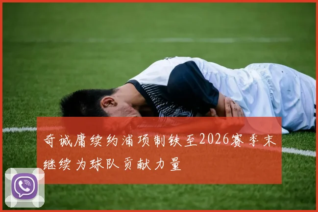 奇诚庸续约浦项制铁至2026赛季末继续为球队贡献力量