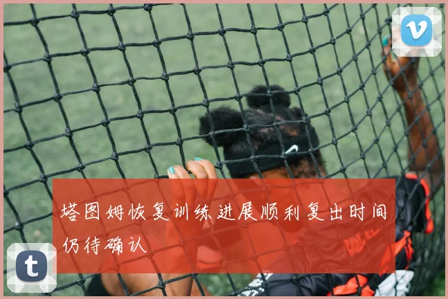 塔图姆恢复训练进展顺利复出时间仍待确认