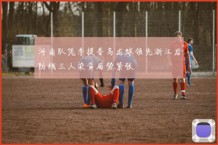 河南队凭李提香乌龙球领先浙江后防线三人染黄局势紧张