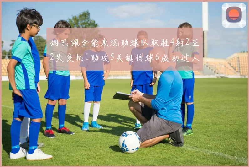 姆巴佩全能表现助球队取胜4射2正2失良机1助攻5关键传球6成功过人