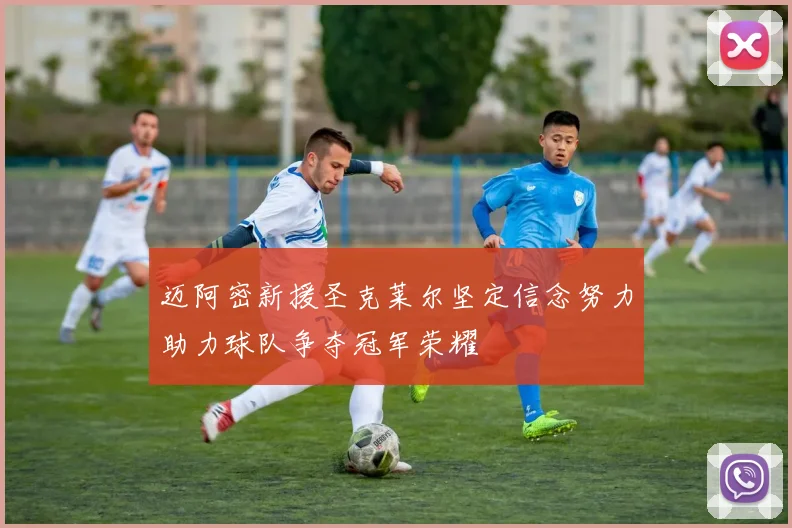 迈阿密新援圣克莱尔坚定信念努力助力球队争夺冠军荣耀