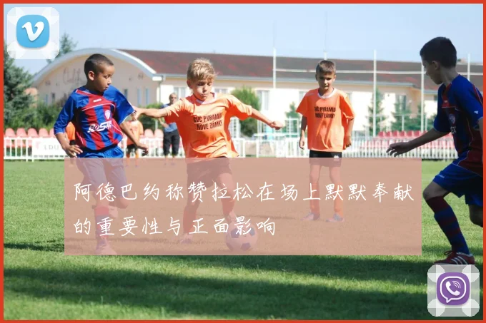 阿德巴约称赞拉松在场上默默奉献的重要性与正面影响