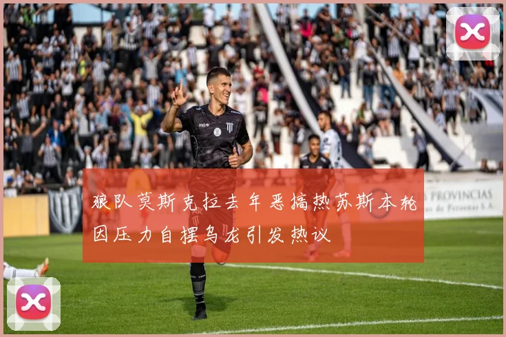 狼队莫斯克拉去年恶搞热苏斯本轮因压力自摆乌龙引发热议