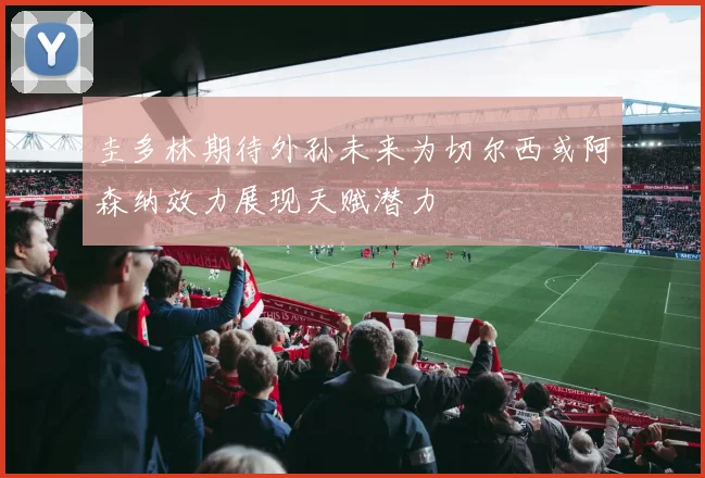 圭多林期待外孙未来为切尔西或阿森纳效力展现天赋潜力