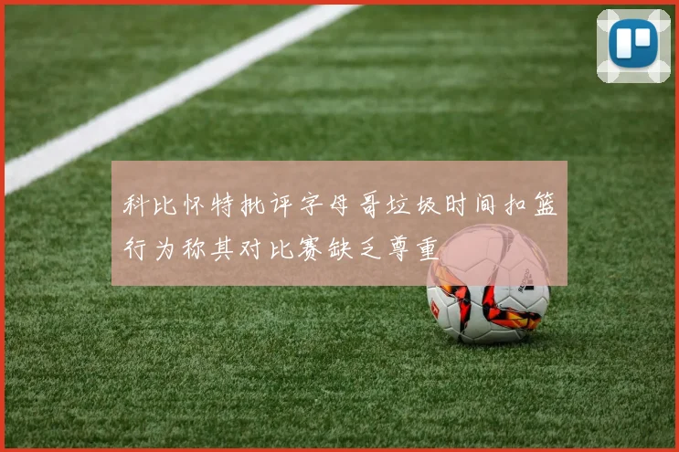 科比怀特批评字母哥垃圾时间扣篮行为称其对比赛缺乏尊重