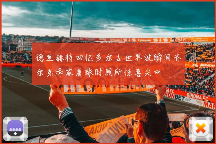德里赫特回忆多尔古世界波瞬间齐尔克泽家看球时厕所惊喜尖叫