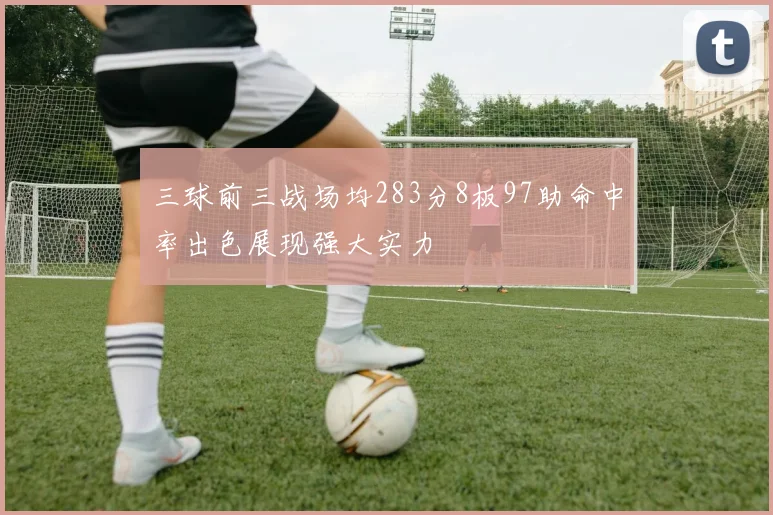 三球前三战场均283分8板97助命中率出色展现强大实力
