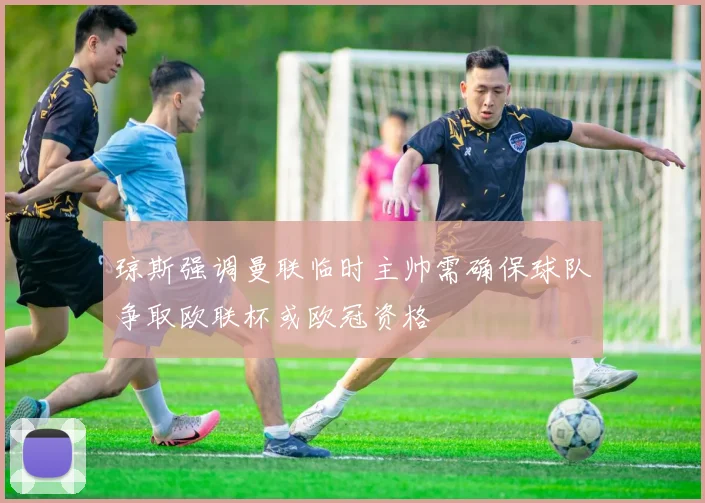 琼斯强调曼联临时主帅需确保球队争取欧联杯或欧冠资格