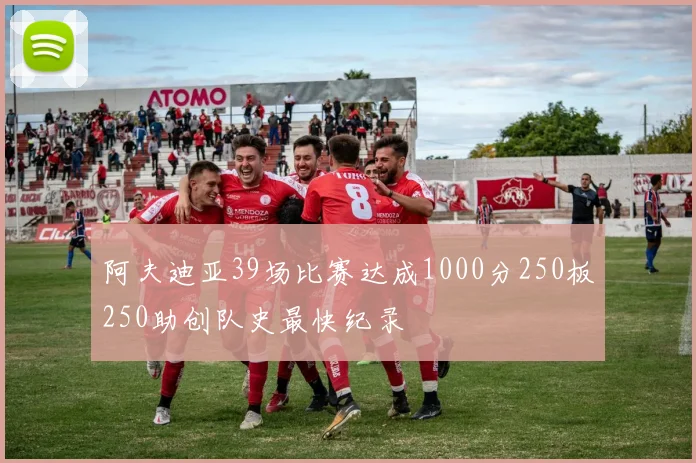 阿夫迪亚39场比赛达成1000分250板250助创队史最快纪录