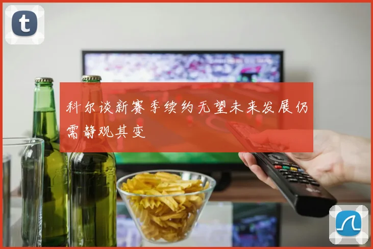 科尔谈新赛季续约无望未来发展仍需静观其变