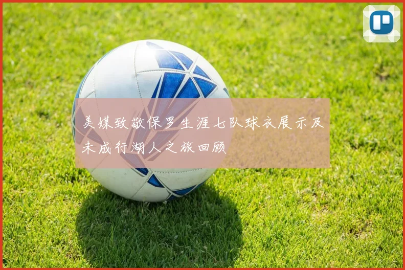 美媒致敬保罗生涯七队球衣展示及未成行湖人之旅回顾