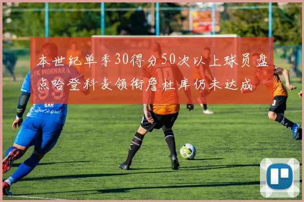 本世纪单季30得分50次以上球员盘点哈登科麦领衔詹杜库仍未达成