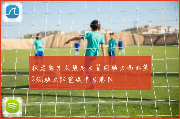 狄龙离开灰熊与火箭前助力西部第2现助太阳重返季后赛区