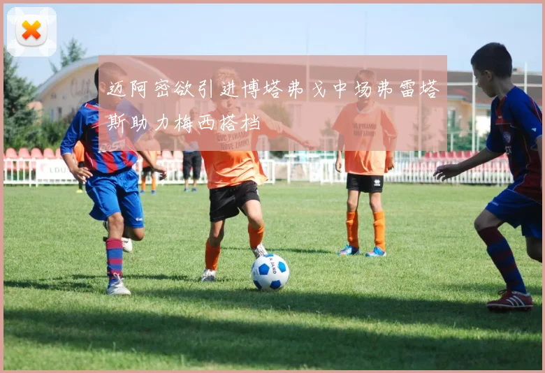 迈阿密欲引进博塔弗戈中场弗雷塔斯助力梅西搭档