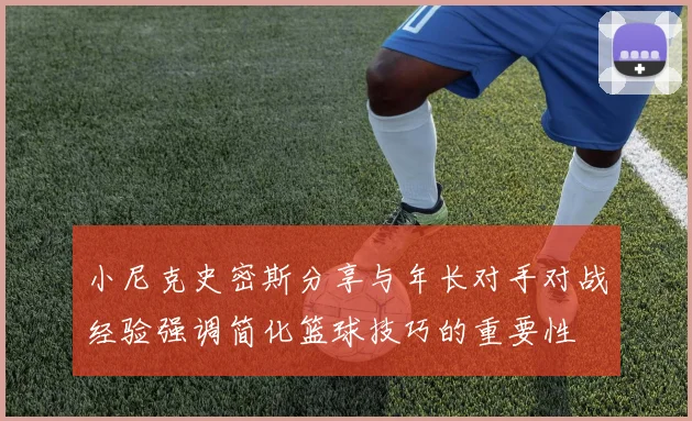 小尼克史密斯分享与年长对手对战经验强调简化篮球技巧的重要性