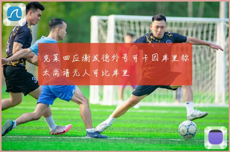 克莱回应谢泼德外号可卡因库里称太离谱无人可比库里