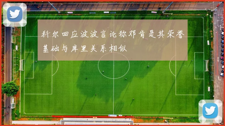 科尔回应波波言论称邓肯是其荣誉基础与库里关系相似