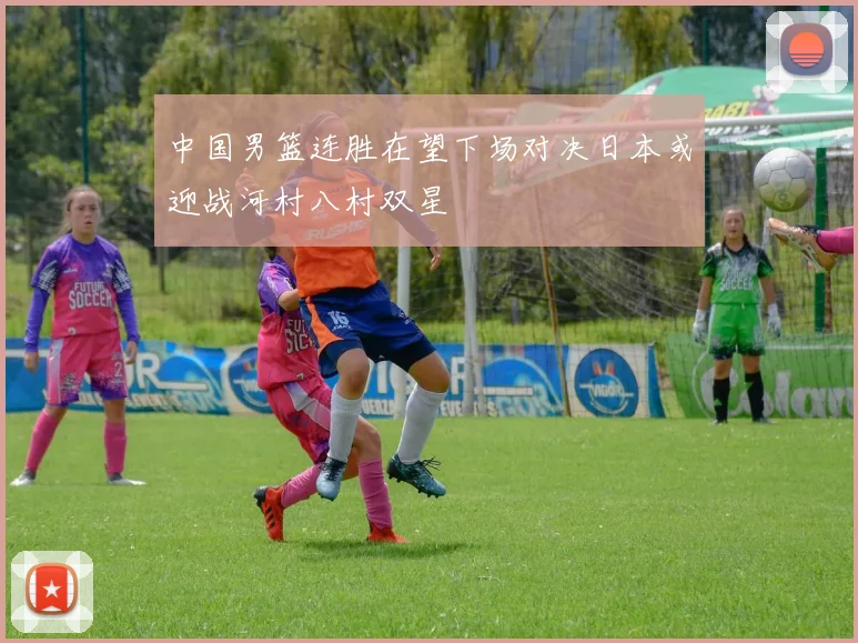 中国男篮连胜在望下场对决日本或迎战河村八村双星