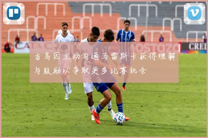 吉乌因主动沟通马雷斯卡获得理解与鼓励以争取更多比赛机会
