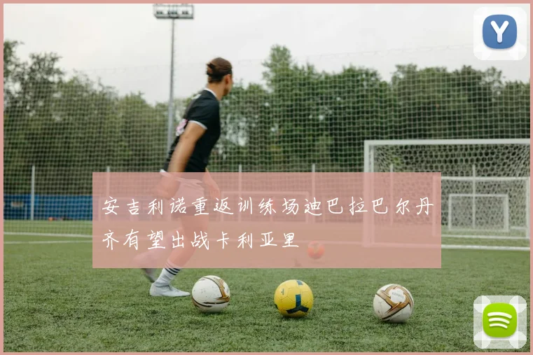 安吉利诺重返训练场迪巴拉巴尔丹齐有望出战卡利亚里