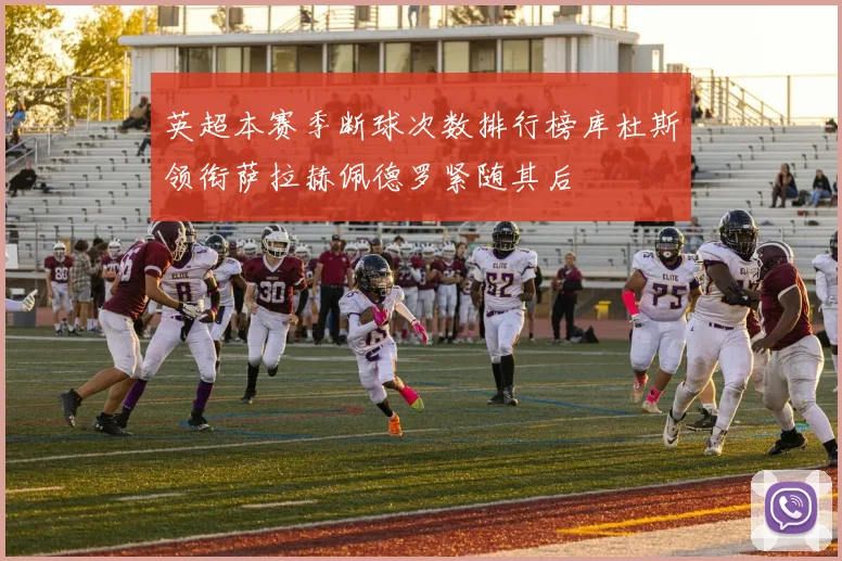 英超本赛季断球次数排行榜库杜斯领衔萨拉赫佩德罗紧随其后