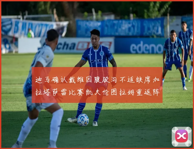 迪马确认戴维因腹股沟不适缺席加拉塔萨雷比赛凯夫伦图拉姆重返阵容