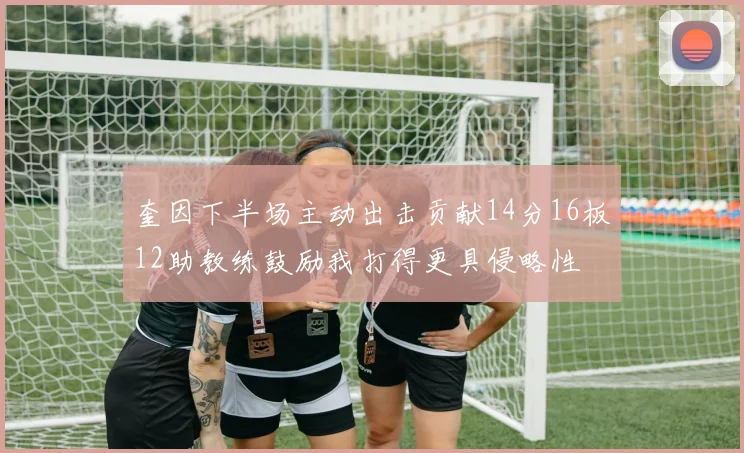 奎因下半场主动出击贡献14分16板12助教练鼓励我打得更具侵略性