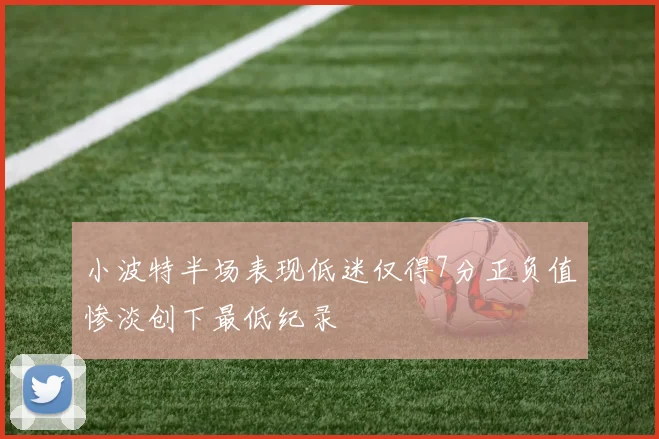 小波特半场表现低迷仅得7分正负值惨淡创下最低纪录