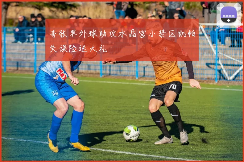 夸张界外球助攻水晶宫小禁区凯帕失误险送大礼