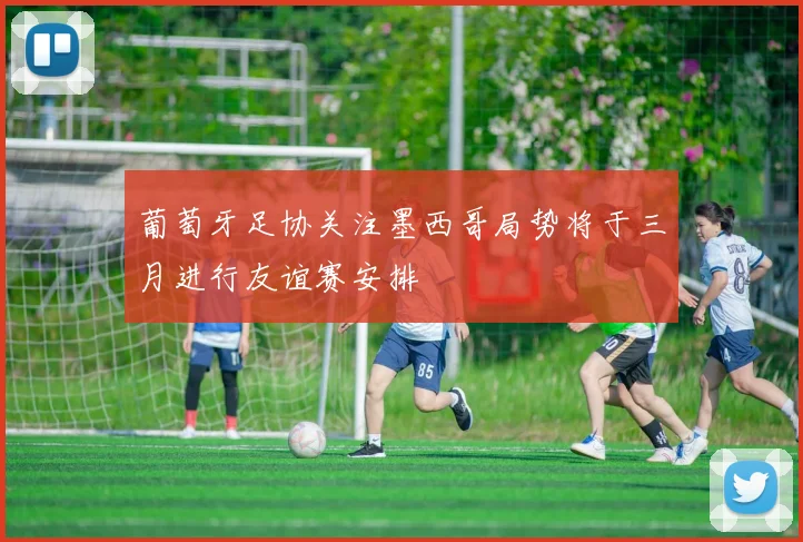 葡萄牙足协关注墨西哥局势将于三月进行友谊赛安排