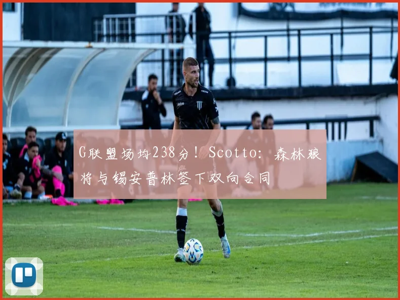 G联盟场均238分！Scotto：森林狼将与锡安普林签下双向合同