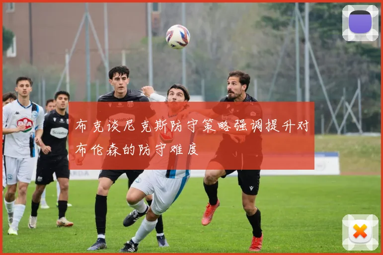 布克谈尼克斯防守策略强调提升对布伦森的防守难度