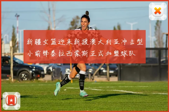 新疆女篮迎来新援澳大利亚冲击型小前锋泰拉西蒙斯正式加盟球队