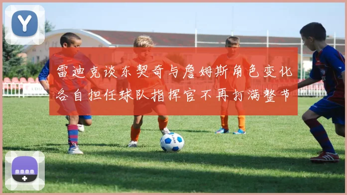 雷迪克谈东契奇与詹姆斯角色变化各自担任球队指挥官不再打满整节