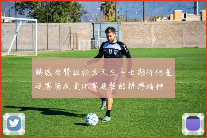 鲍威尔赞拉松为天生斗士期待他重返赛场改变比赛局势的拼搏精神
