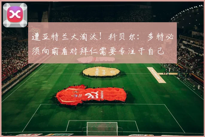 遭亚特兰大淘汰！科贝尔：多特必须向前看对拜仁需要专注于自己