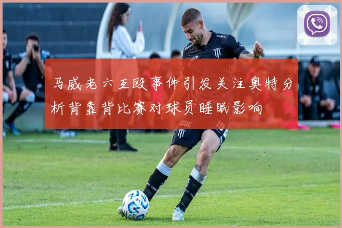 马威老六互殴事件引发关注奥特分析背靠背比赛对球员睡眠影响