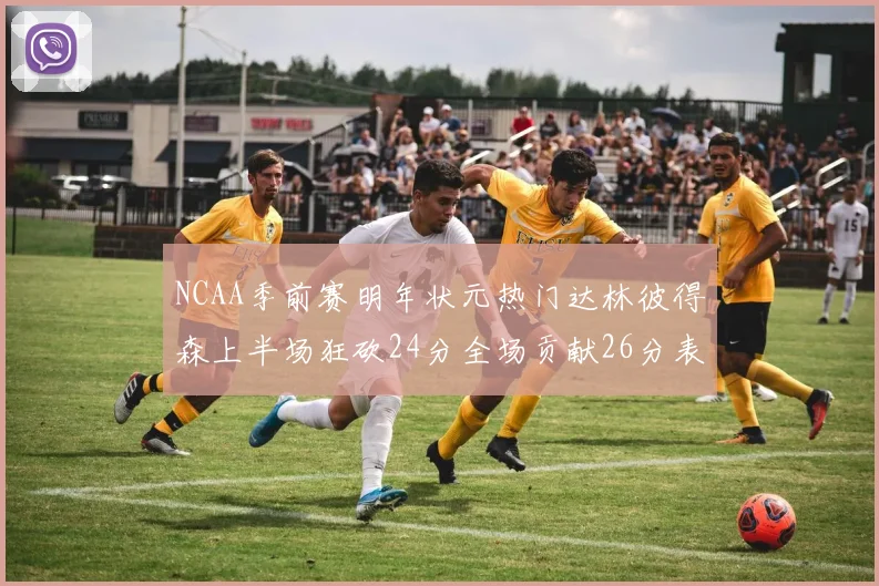 NCAA季前赛明年状元热门达林彼得森上半场狂砍24分全场贡献26分表现抢眼