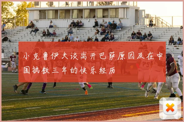 小克鲁伊夫谈离开巴萨原因及在中国执教三年的快乐经历