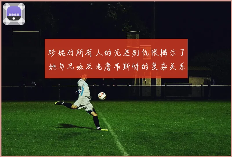 珍妮对所有人的无差别仇恨揭示了她与兄妹及老詹韦斯特的复杂关系