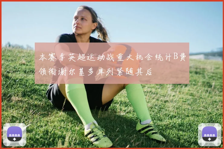 本赛季英超运动战重大机会统计B费领衔谢尔基多库列紧随其后