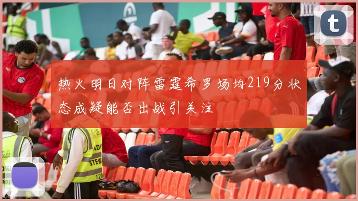 热火明日对阵雷霆希罗场均219分状态成疑能否出战引关注