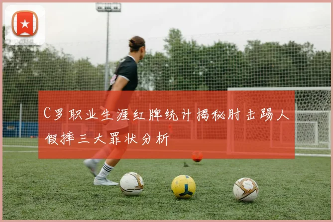 C罗职业生涯红牌统计揭秘肘击踢人假摔三大罪状分析